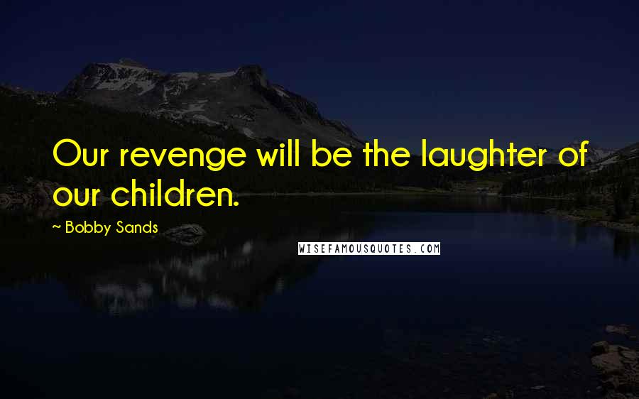 Bobby Sands Quotes: Our revenge will be the laughter of our children.