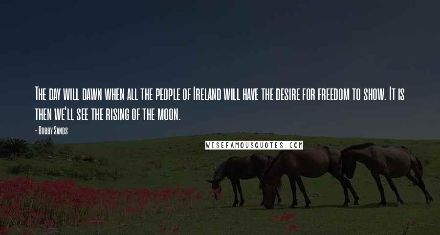 Bobby Sands Quotes: The day will dawn when all the people of Ireland will have the desire for freedom to show. It is then we'll see the rising of the moon.