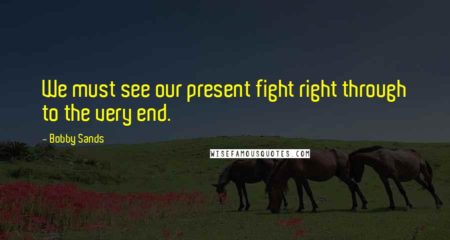 Bobby Sands Quotes: We must see our present fight right through to the very end.