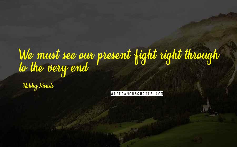 Bobby Sands Quotes: We must see our present fight right through to the very end.