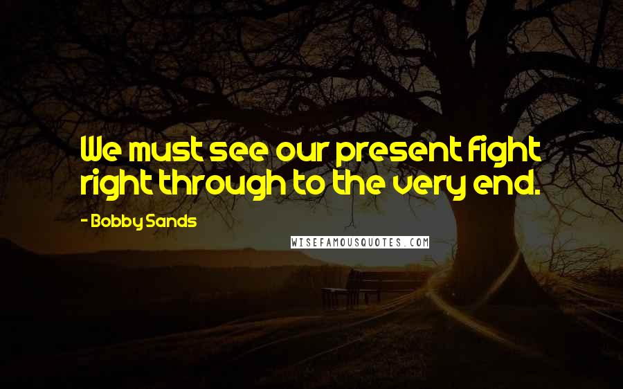 Bobby Sands Quotes: We must see our present fight right through to the very end.