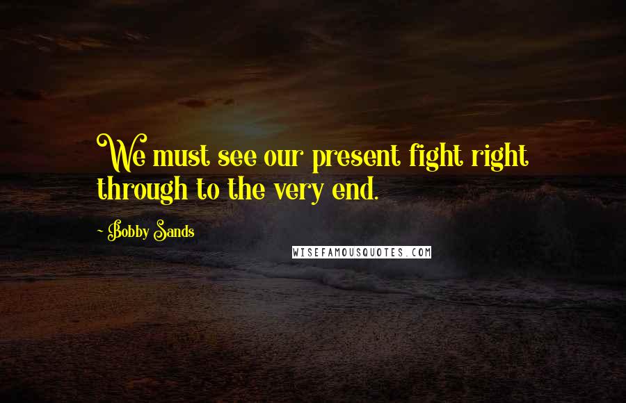 Bobby Sands Quotes: We must see our present fight right through to the very end.
