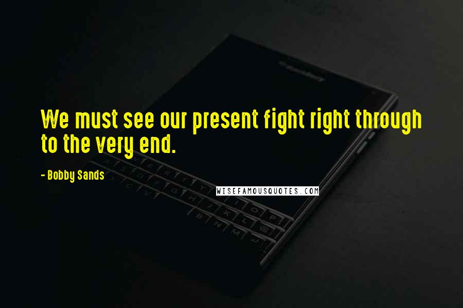 Bobby Sands Quotes: We must see our present fight right through to the very end.