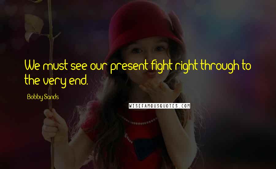 Bobby Sands Quotes: We must see our present fight right through to the very end.