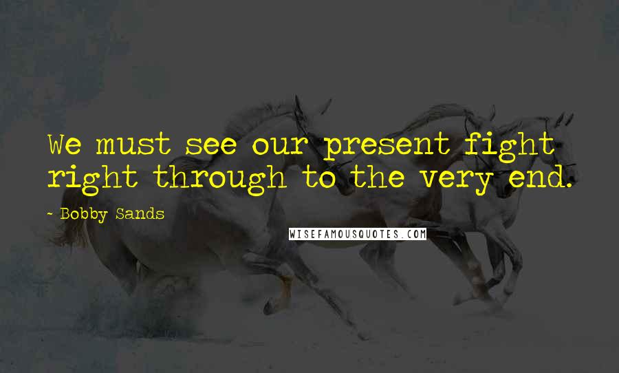 Bobby Sands Quotes: We must see our present fight right through to the very end.