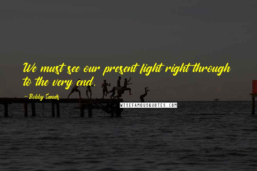 Bobby Sands Quotes: We must see our present fight right through to the very end.