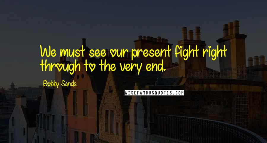 Bobby Sands Quotes: We must see our present fight right through to the very end.