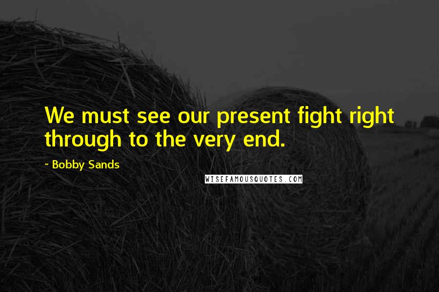 Bobby Sands Quotes: We must see our present fight right through to the very end.