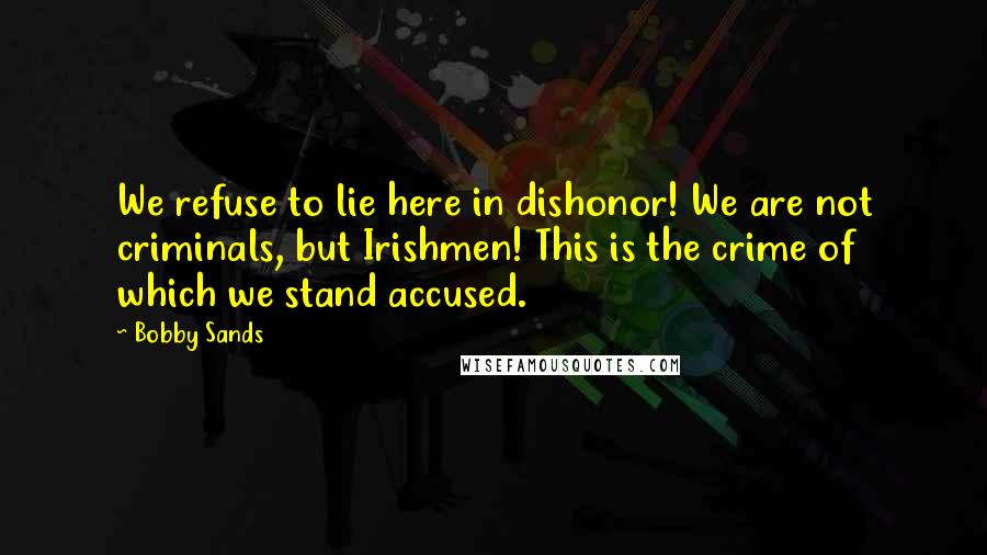 Bobby Sands Quotes: We refuse to lie here in dishonor! We are not criminals, but Irishmen! This is the crime of which we stand accused.