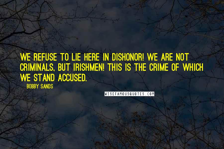 Bobby Sands Quotes: We refuse to lie here in dishonor! We are not criminals, but Irishmen! This is the crime of which we stand accused.