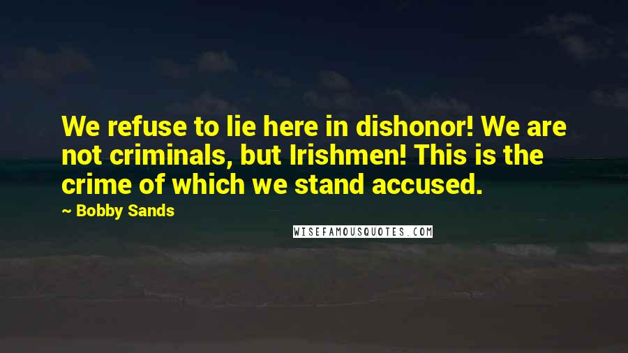 Bobby Sands Quotes: We refuse to lie here in dishonor! We are not criminals, but Irishmen! This is the crime of which we stand accused.
