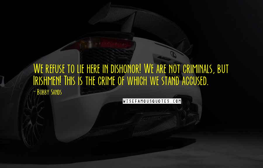 Bobby Sands Quotes: We refuse to lie here in dishonor! We are not criminals, but Irishmen! This is the crime of which we stand accused.