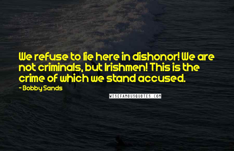 Bobby Sands Quotes: We refuse to lie here in dishonor! We are not criminals, but Irishmen! This is the crime of which we stand accused.