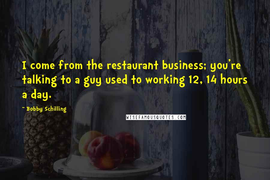 Bobby Schilling Quotes: I come from the restaurant business; you're talking to a guy used to working 12, 14 hours a day.