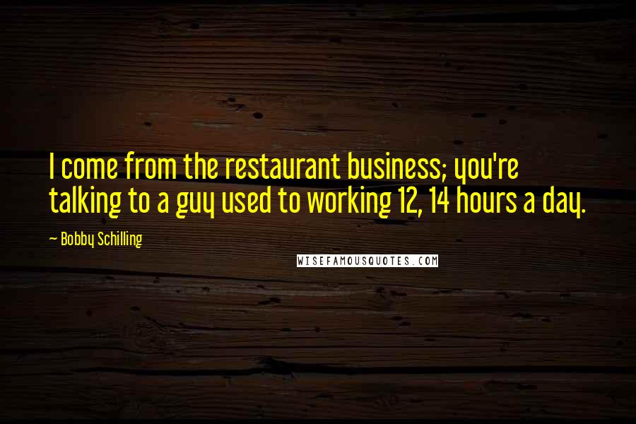 Bobby Schilling Quotes: I come from the restaurant business; you're talking to a guy used to working 12, 14 hours a day.