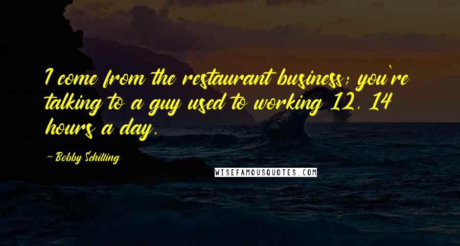 Bobby Schilling Quotes: I come from the restaurant business; you're talking to a guy used to working 12, 14 hours a day.