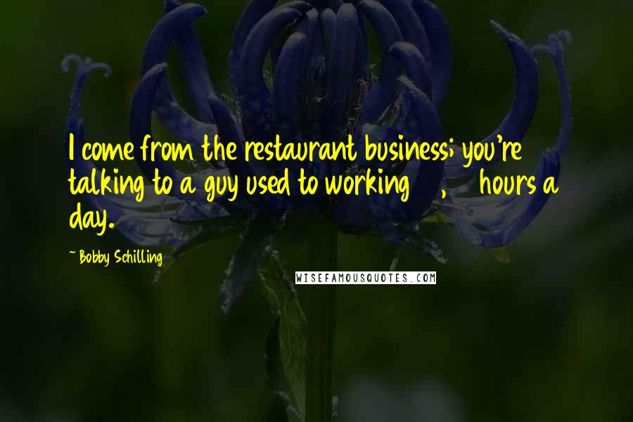 Bobby Schilling Quotes: I come from the restaurant business; you're talking to a guy used to working 12, 14 hours a day.