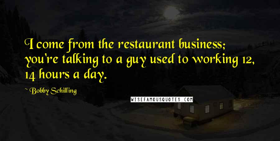 Bobby Schilling Quotes: I come from the restaurant business; you're talking to a guy used to working 12, 14 hours a day.