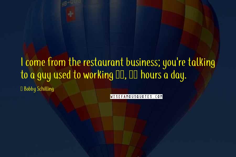 Bobby Schilling Quotes: I come from the restaurant business; you're talking to a guy used to working 12, 14 hours a day.