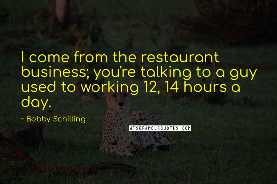 Bobby Schilling Quotes: I come from the restaurant business; you're talking to a guy used to working 12, 14 hours a day.
