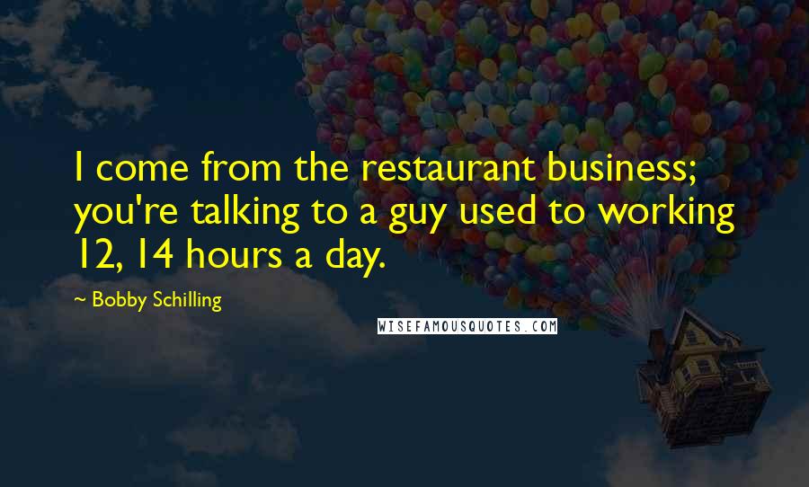 Bobby Schilling Quotes: I come from the restaurant business; you're talking to a guy used to working 12, 14 hours a day.