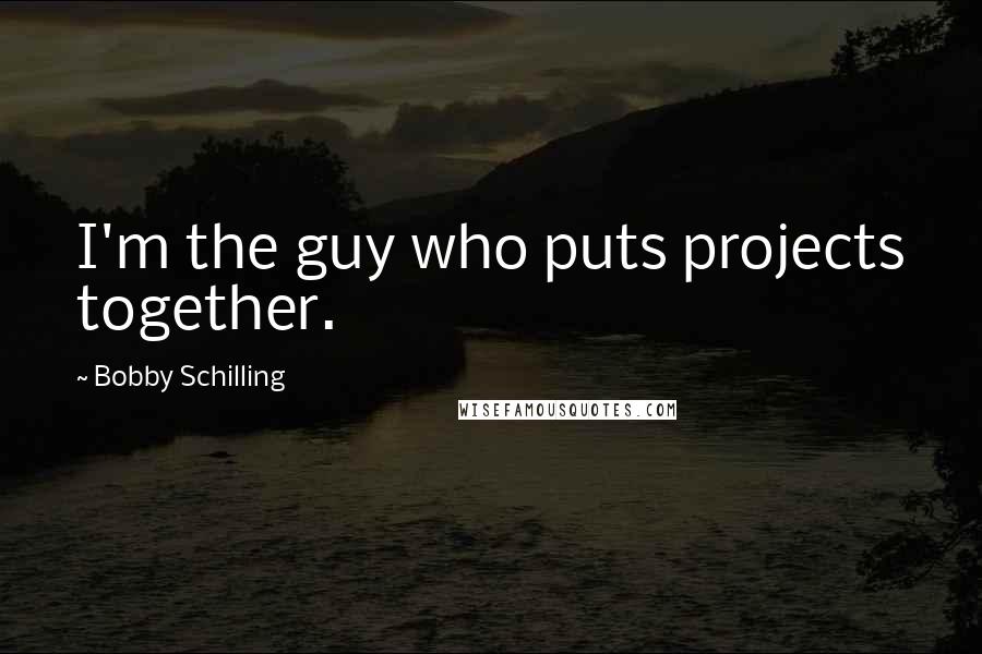 Bobby Schilling Quotes: I'm the guy who puts projects together.