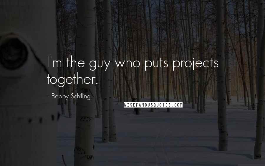 Bobby Schilling Quotes: I'm the guy who puts projects together.