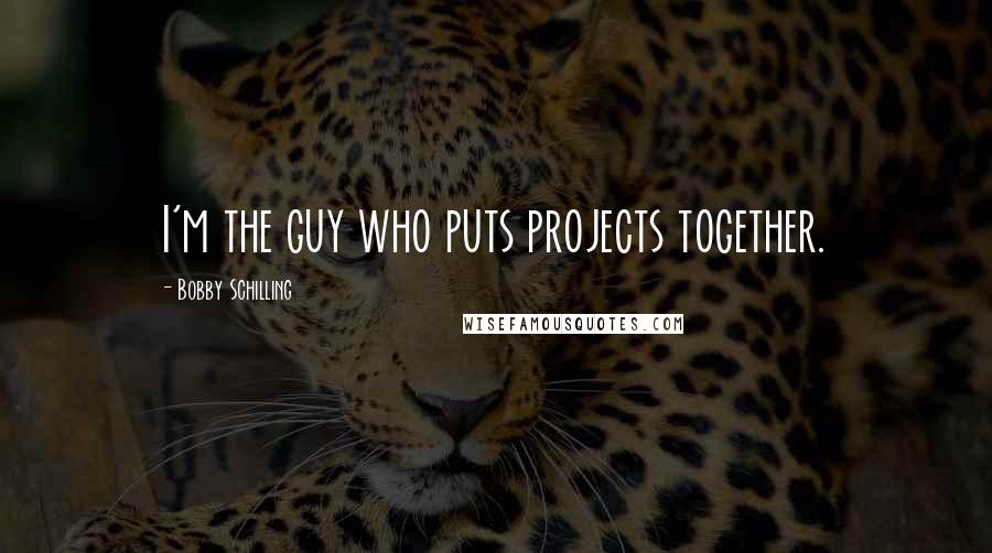 Bobby Schilling Quotes: I'm the guy who puts projects together.