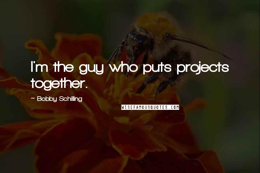 Bobby Schilling Quotes: I'm the guy who puts projects together.