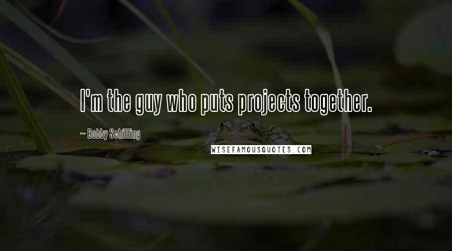 Bobby Schilling Quotes: I'm the guy who puts projects together.