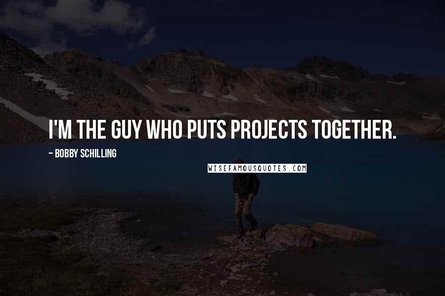 Bobby Schilling Quotes: I'm the guy who puts projects together.