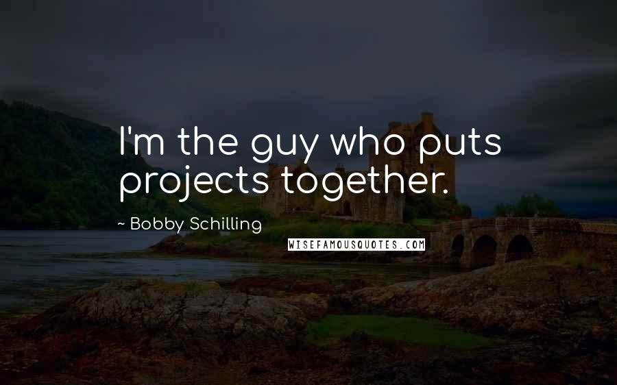 Bobby Schilling Quotes: I'm the guy who puts projects together.