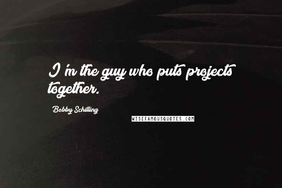 Bobby Schilling Quotes: I'm the guy who puts projects together.
