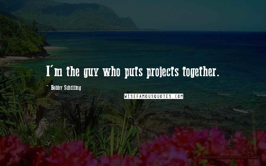Bobby Schilling Quotes: I'm the guy who puts projects together.