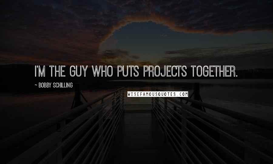Bobby Schilling Quotes: I'm the guy who puts projects together.