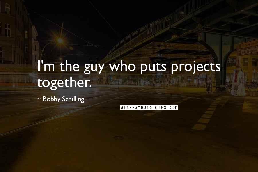 Bobby Schilling Quotes: I'm the guy who puts projects together.