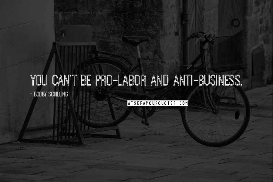 Bobby Schilling Quotes: You can't be pro-labor and anti-business.