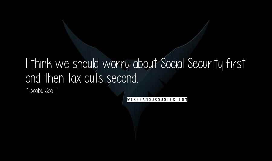 Bobby Scott Quotes: I think we should worry about Social Security first and then tax cuts second.