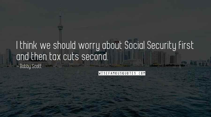 Bobby Scott Quotes: I think we should worry about Social Security first and then tax cuts second.