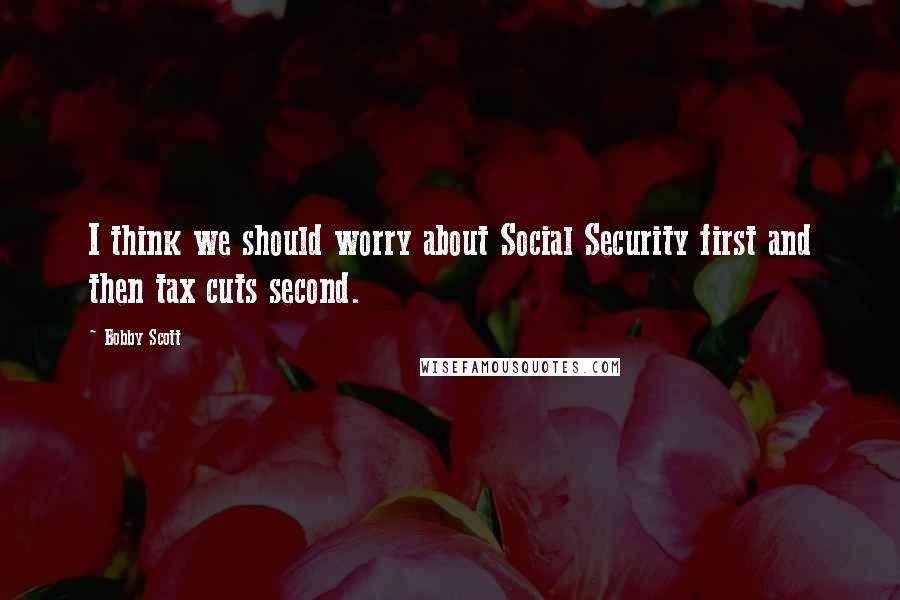 Bobby Scott Quotes: I think we should worry about Social Security first and then tax cuts second.