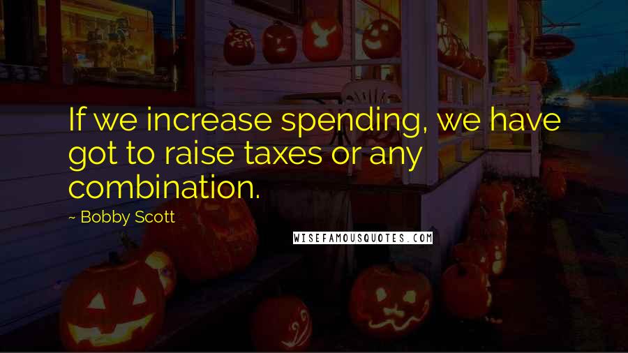 Bobby Scott Quotes: If we increase spending, we have got to raise taxes or any combination.