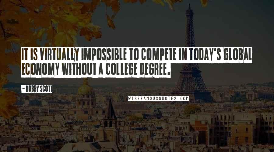 Bobby Scott Quotes: It is virtually impossible to compete in today's global economy without a college degree.