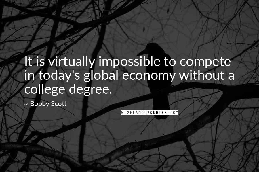 Bobby Scott Quotes: It is virtually impossible to compete in today's global economy without a college degree.