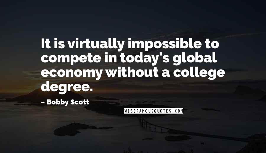 Bobby Scott Quotes: It is virtually impossible to compete in today's global economy without a college degree.