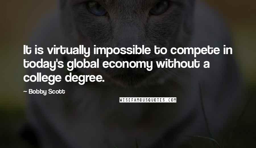 Bobby Scott Quotes: It is virtually impossible to compete in today's global economy without a college degree.