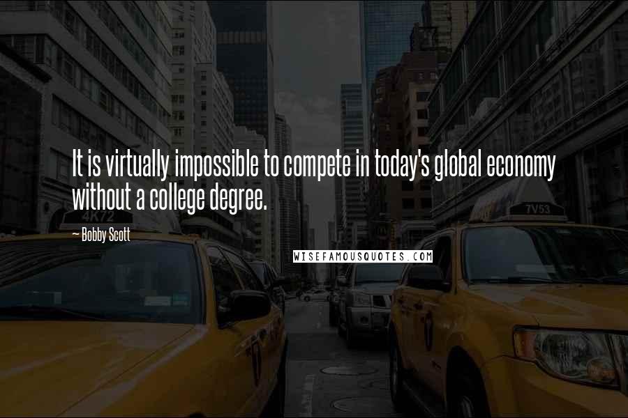 Bobby Scott Quotes: It is virtually impossible to compete in today's global economy without a college degree.