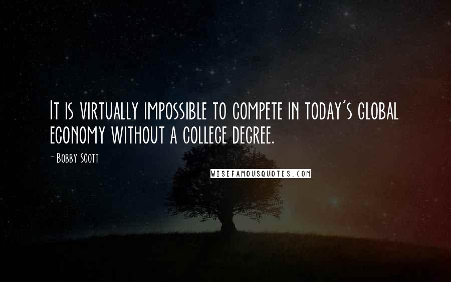 Bobby Scott Quotes: It is virtually impossible to compete in today's global economy without a college degree.