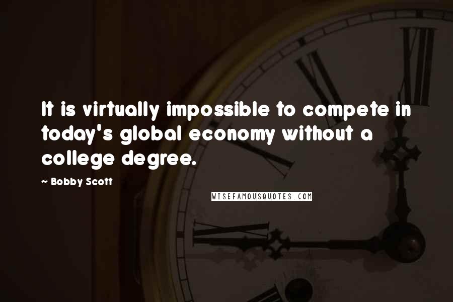 Bobby Scott Quotes: It is virtually impossible to compete in today's global economy without a college degree.