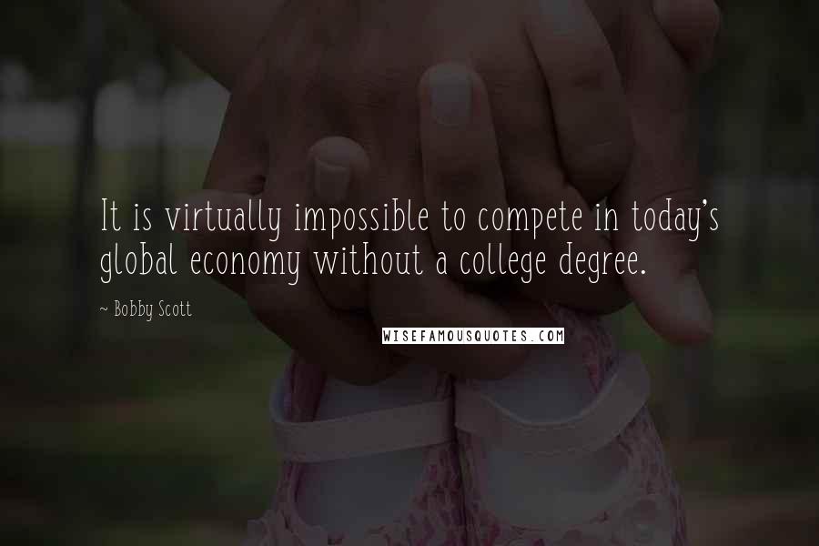 Bobby Scott Quotes: It is virtually impossible to compete in today's global economy without a college degree.