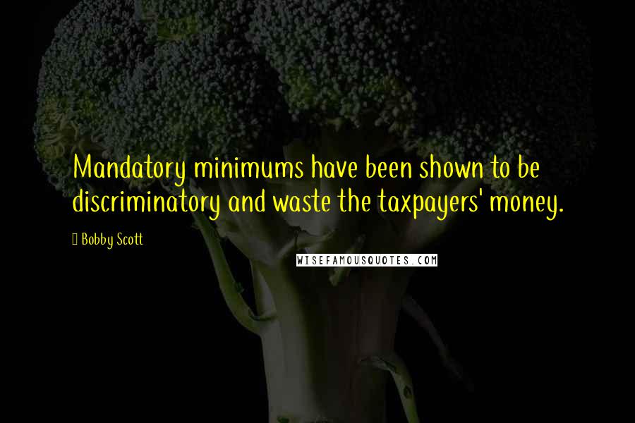 Bobby Scott Quotes: Mandatory minimums have been shown to be discriminatory and waste the taxpayers' money.